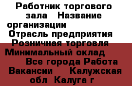 Работник торгового зала › Название организации ­ Team PRO 24 › Отрасль предприятия ­ Розничная торговля › Минимальный оклад ­ 25 000 - Все города Работа » Вакансии   . Калужская обл.,Калуга г.